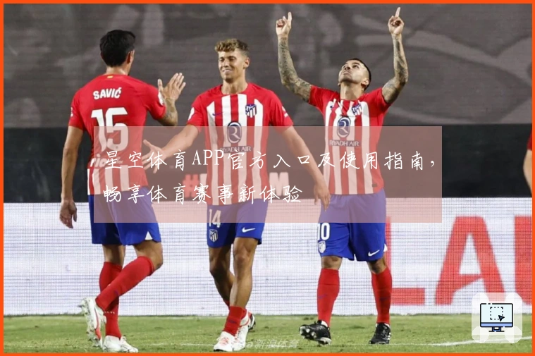 星空体育APP官方入口及使用指南，畅享体育赛事新体验