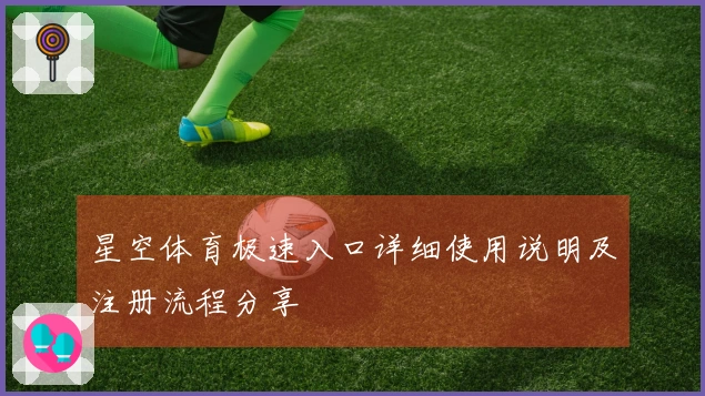 星空体育极速入口详细使用说明及注册流程分享