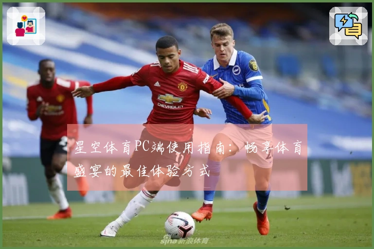星空体育PC端使用指南：畅享体育盛宴的最佳体验方式