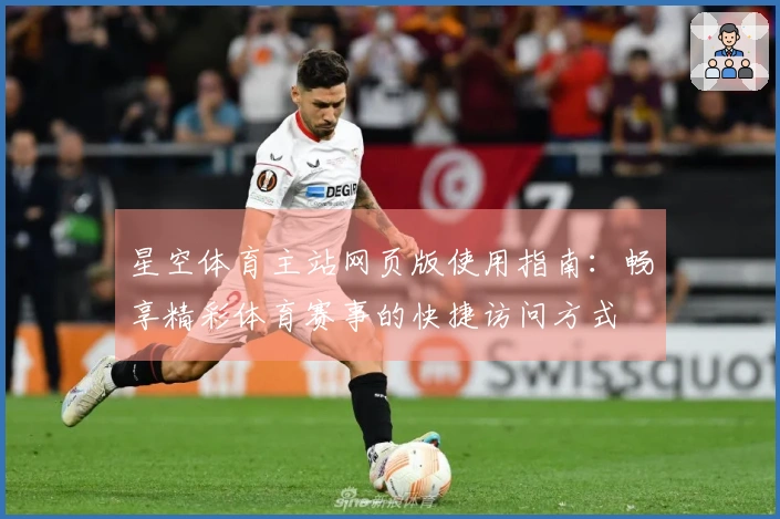 星空体育主站网页版使用指南：畅享精彩体育赛事的快捷访问方式
