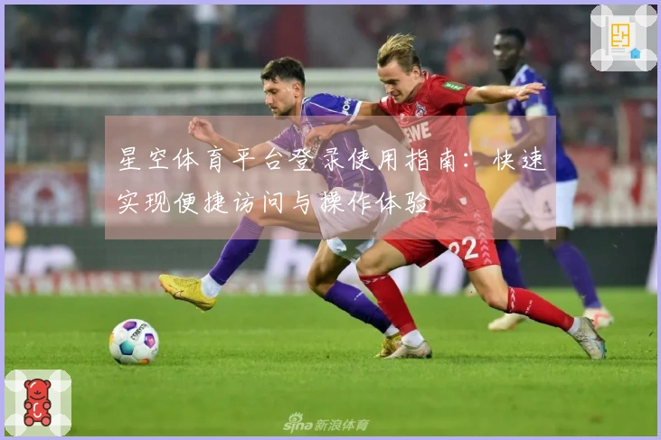 星空体育平台登录使用指南：快速实现便捷访问与操作体验