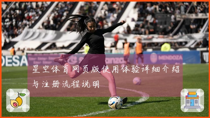 星空体育网页版使用体验详细介绍与注册流程说明