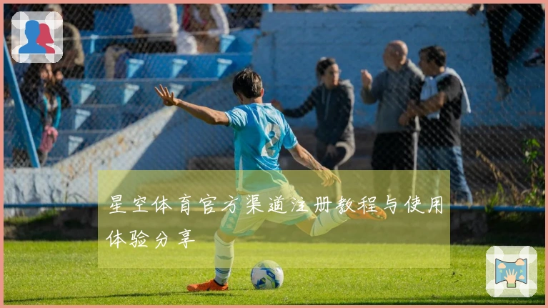 星空体育官方渠道注册教程与使用体验分享