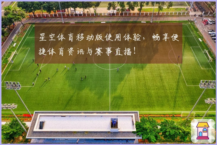 星空体育移动版使用体验，畅享便捷体育资讯与赛事直播！