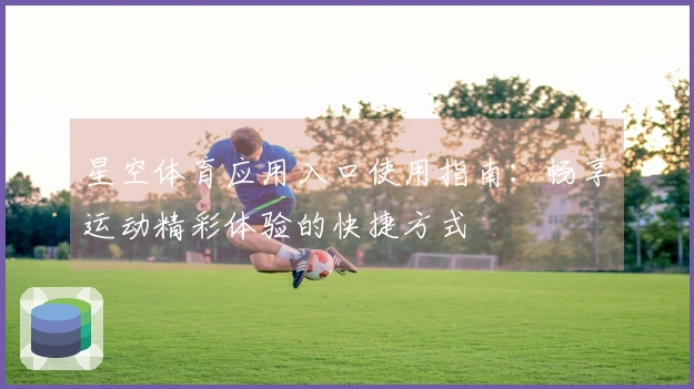 星空体育应用入口使用指南：畅享运动精彩体验的快捷方式