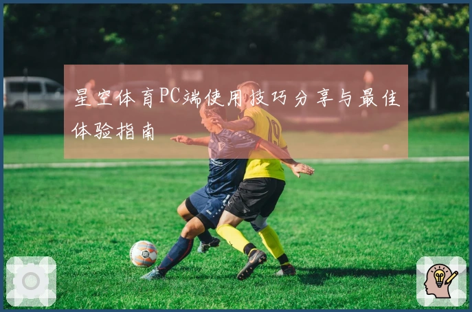 星空体育PC端使用技巧分享与最佳体验指南