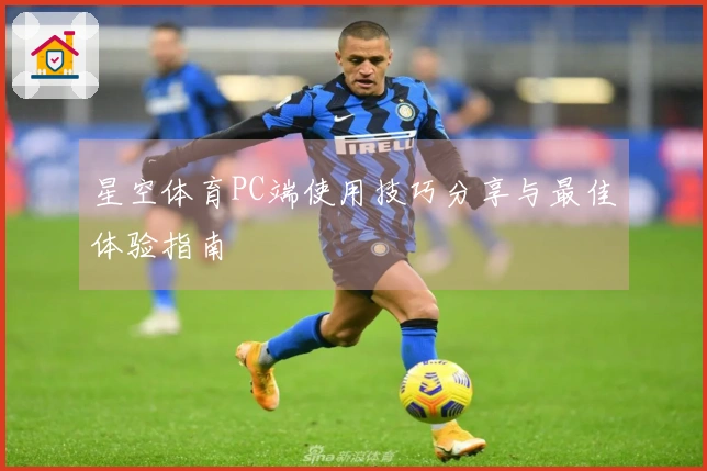 星空体育PC端使用技巧分享与最佳体验指南