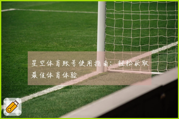 星空体育账号使用指南：轻松获取最佳体育体验