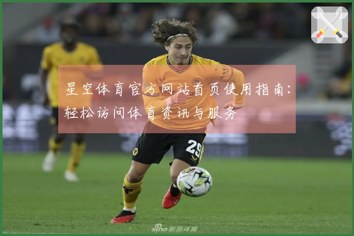 星空体育官方网站首页使用指南：轻松访问体育资讯与服务