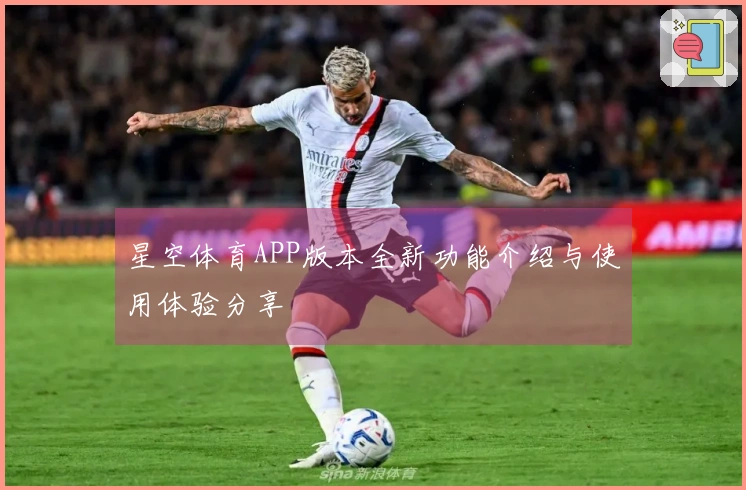 星空体育APP版本全新功能介绍与使用体验分享