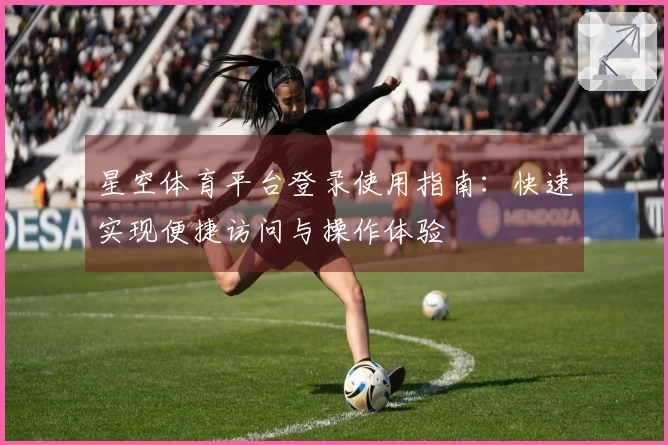 星空体育平台登录使用指南：快速实现便捷访问与操作体验