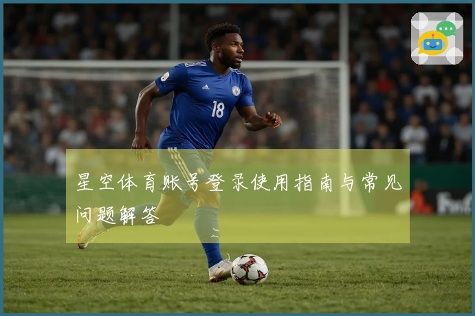 星空体育账号登录使用指南与常见问题解答