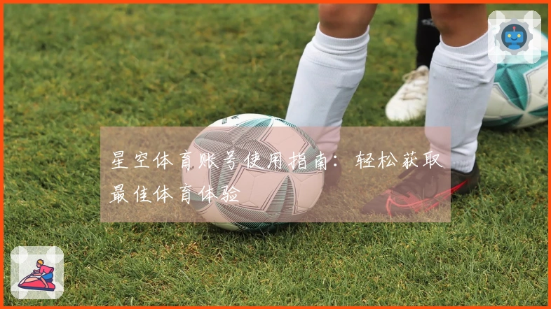 星空体育账号使用指南:轻松获取最佳体育体验