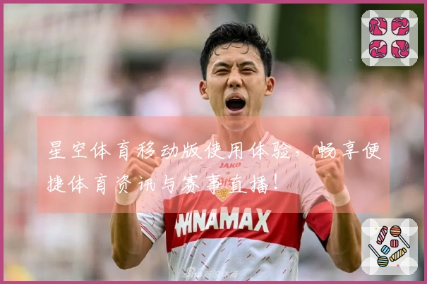 星空体育移动版使用体验，畅享便捷体育资讯与赛事直播！