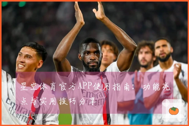 星空体育官方APP使用指南：功能亮点与实用技巧分享