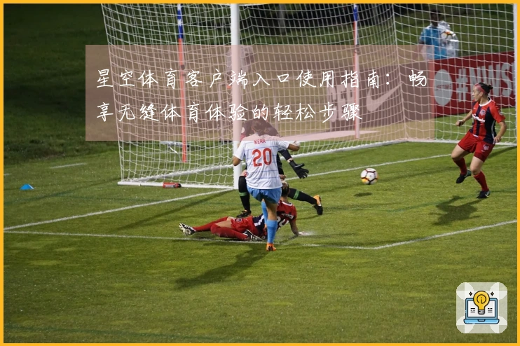 星空体育客户端入口使用指南：畅享无缝体育体验的轻松步骤