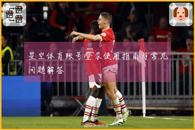 星空体育账号登录使用指南与常见问题解答