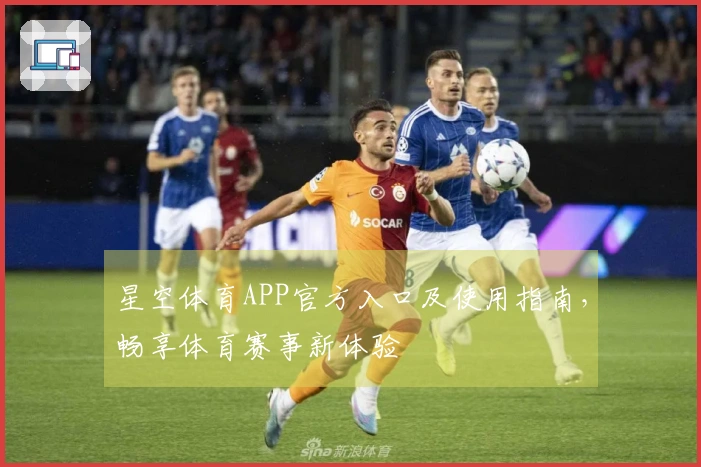 星空体育APP官方入口及使用指南，畅享体育赛事新体验