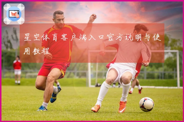星空体育客户端入口官方说明与使用教程