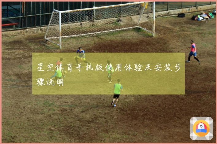 星空体育手机版使用体验及安装步骤说明