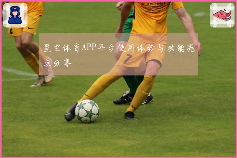 星空体育APP平台使用体验与功能亮点分享
