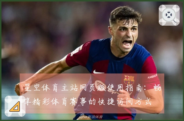 星空体育主站网页版使用指南：畅享精彩体育赛事的快捷访问方式