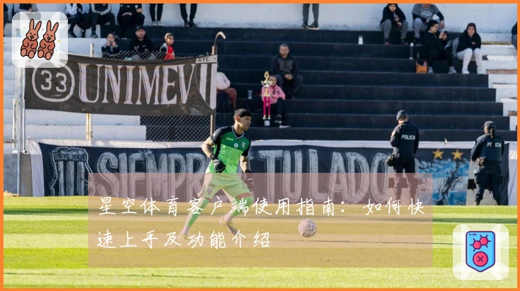 星空体育客户端使用指南：如何快速上手及功能介绍