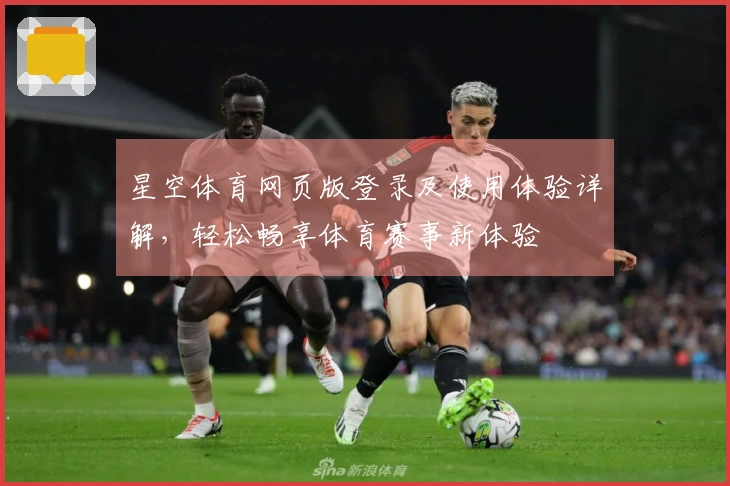 星空体育网页版登录及使用体验详解，轻松畅享体育赛事新体验