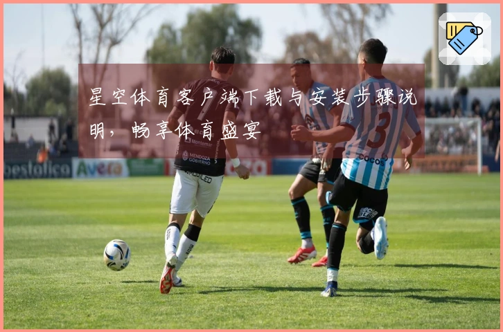 星空体育客户端下载与安装步骤说明，畅享体育盛宴