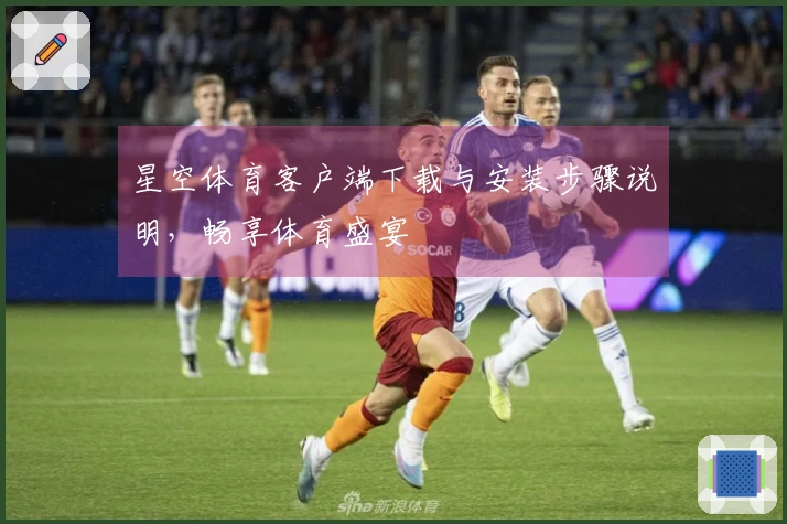 星空体育客户端下载与安装步骤说明，畅享体育盛宴