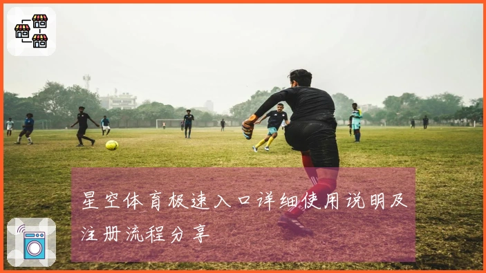 星空体育极速入口详细使用说明及注册流程分享